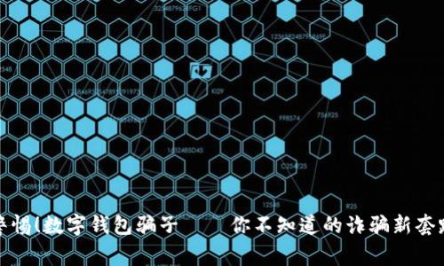 警惕！数字钱包骗子——你不知道的诈骗新套路