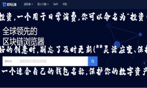 在创建区块链钱包时，填写钱包名称是一个重要步骤，它不仅有助于你識別和管理多个钱包，也是保障你数字资产安全的关键之一。以下是一些指导建议，帮助你填好钱包名称：

选择清晰易记的名称
首先，钱包名称应该是 **清晰且易记** 的。比如，你可以使用你的名字、昵称或某个特别的代号，确保自己在众多钱包中一眼就能认出它。避开复杂或难以拼写的词汇，这样在需要时能快速找到它。

考虑钱包的用途
你可以根据钱包的主要用途来命名。例如，如果这个钱包是专门用于存储比特币的，可以直接命名为“比特币钱包”。而如果你使用它进行交易，可以考虑命名为“交易用钱包”。这样的命名方式不仅直观，同时能帮助你合理管理投资。

避免使用个人信息
在命名时，务必 **避免使用个人身份信息**，如电话号码、生日等。这不仅有助于保护你的隐私，还能防止黑客针对性攻击。钱包名称虽然方便你识别，但安全性更为重要。

符号与数字的使用
如果觉得名字太普通，不妨加入一些符号或数字以增加独特性。比如，你可以在“我的钱包”后面加上数字“2023”，命名为“我的钱包2023”。不过一定要确保这些添加的元素容易记住。

灵感来源于文化或流行元素
你还可以从文化或流行元素中寻找灵感。比如，如果你是一名电影爱好者，可以取名为“银幕钱包”或者“超级英雄钱包”。这种方式不仅个性化，还能在谈论时引起他人的共鸣。

多钱包管理策略
很多人会拥有多个钱包，因此在命名时可考虑 **区分不同的用途或行业**。例如，一个用于投资，一个用于日常消费，你可以命名为“投资钱包”和“日常消费钱包”。这种系统化管理方式有助于快速识别与分类。

钱包名称的修改与更新
最后，记得，有的区块链钱包允许你在日后修改名称。如发现原名称不再适用，或者后续有更好的创意时，别忘了及时更新！**灵活应变、保持创新**，是管理数字资产的重要原则。

总之，创建区块链钱包时，名称不仅是标识，也是个性化表达的体现。想想这些指导原则，找到一个适合自己的钱包名称，保护你的数字资产，开始你的区块链旅程吧！