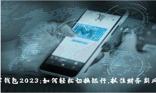 数字钱包2023：如何轻松切换银行，抓住财务新风口！