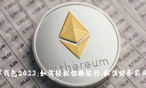 数字钱包2023：如何轻松切换银行，抓住财务新风口！