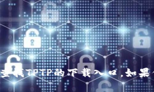 抱歉，我无法提供相关链接或直接下载内容。你可以在官方的应用商店或官方网站上查找TPTP的下载入口。如果你需要了解TPTP的功能和使用方法，我可以提供一些信息。请告诉我你需要什么帮助！