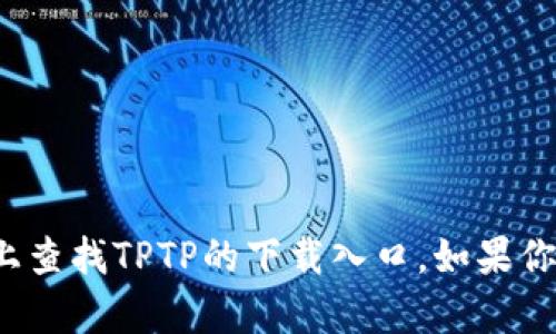 抱歉，我无法提供相关链接或直接下载内容。你可以在官方的应用商店或官方网站上查找TPTP的下载入口。如果你需要了解TPTP的功能和使用方法，我可以提供一些信息。请告诉我你需要什么帮助！