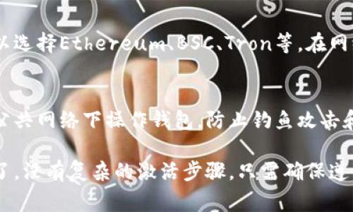 使用TP钱包（TokenPocket）时，通常不需要进行特别的激活步骤。这种区块链钱包的设计目的是为了让用户能够快速、方便地访问和管理他们的数字资产。不过，为了确保您能够顺利使用TP钱包，这里有几步建议供您参考。

创建钱包
首先，您需要下载TP钱包的应用程序。您可以在安卓和iOS的应用商店中找到。有了应用之后，打开它，选择“创建钱包”选项。此时，您会被要求设置密码。这一步非常重要，因为密码是您访问钱包和资产的关键...

备份助记词
接着，TP钱包会为您生成一组助记词，这通常是由12个或24个单词组成的。请务必将这些助记词记录下来，并妥善保存。助记词是恢复钱包的重要工具，一旦丢失，您将无法找回钱包中的资产...

导入已有钱包
如果您已经有一个TP钱包，但需要在新设备上使用，您可以选择“导入钱包”功能。在这里，您只需要输入您之前保存的助记词，然后设定新密码即可。选择好导入方式后，您的钱包就可以在新设备上使用了...

设置网络和资产
完成创建或导入钱包后，您可以根据需要设置网络。例如，TP钱包支持多个区块链网络，您可以选择Ethereum、BSC、Tron等。在网络设置完成后，您就可以开始管理资产了...您可以查看余额、发送或接收加密货币等。

安全提示
最后但同样重要的是，要保持您的TP钱包安全。确保下载的是官方版本，并定期更新。避免在公共网络下操作钱包，防止钓鱼攻击和黑客攻击。同时，不轻易分享您的助记词或密码，确保这些信息始终保密…

总之，TP钱包的使用非常简单，只需要创建或导入钱包，设置好网络和资产，就可以开始使用了。没有复杂的激活步骤，只需确保遵循上述步骤，就能安全、方便地管理您的数字资产。