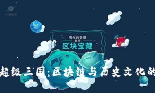 《TP钱包的超级三国：区块链与历史文化的完美结合》