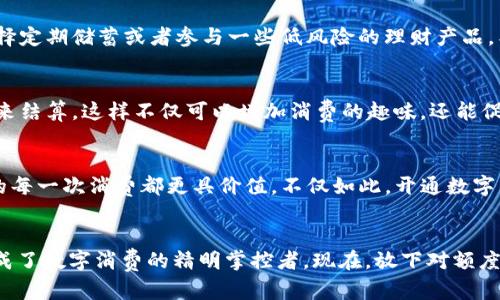 zhanghao数字钱包的1000元额度：如何充分利用你的数字资产/zhanghao
数字钱包, 电子支付, 理财技巧, 消费管理/guanjianci

引言：数字钱包的魅力
在当今这个瞬息万变的时代，数字钱包已经成为我们生活中不可或缺的一部分……你是否曾经想过，如何在这个数字化的浪潮中，不仅实现便捷的支付，还能智慧地管理你的生活？1000元的数字钱包额度，也许对你来说是一种限制，但其实它蕴含着无限的可能性！那么，如何才能充分利用这1000元额度，让它在你手中发挥更大的价值呢？

认识你的数字钱包
首先，了解你的数字钱包是非常重要的。不同于传统的现金钱包，数字钱包通过手机应用程序链接你的银行账户，能够进行快速、便捷的支付。无论是购物、转账，还是支付账单，它都能让你的生活变得更简单。于是，你的1000元额度并不仅仅是数字上的一个限制，而是一种可能性……模糊的界限，甚至可以让你灵活应对各种消费场景。

预算管理：精打细算的智慧
在你拥有1000元的额度时，预算管理成为了一项不可忽视的技能……想象一下，你的每一笔支出都经过精心的规划和计算。如何才能让这1000元发挥最大的作用？你可以尝试记录每次消费，分析哪些是必须支出，哪些是可以削减的。这样做不仅能帮助你控制花费，还有助于你逐渐形成消费习惯……是时候去掉那些不必要的开支，给自己更多的自由选择！

智能消费：花小钱办大事
谁说花钱一定要大手大脚？1000元额度可以让你采取更智能的消费策略。比如利用优惠券、折扣活动或是购物节的促销。其实，很多时候，你只需要提前规划…关注那些能够让你省钱的机会，而不是到手后才发现原来可以更省。

理财小技巧：让数字钱包升值
是否想过？如果将这1000元合理投资，可能会让你获得更高的回报……理财其实并不复杂，只需根据自己的性格和风险偏好进行相应的选择。比如，可以选择定期储蓄或者参与一些低风险的理财产品。甚至有些数字钱包会提供高利率的“数字存款”，这样一来，你的1000元就能为你带来更多的利息回报，这就是省着花钱的智慧所在。

与好友共享：一起提升额度
说到消费，当然少不了与好友的共享和互动……你是否考虑过与朋友们共享这1000元的额度？例如，大家一起聚餐、一起出游，费用可以通过你的数字钱包来结算，这样不仅可以增加消费的趣味，还能促进友谊。重要的是，这样做还能帮助你合理分摊支出，让每个人都感受到实惠。

善用积分和福利：让每一笔钱都“发光”
许多数字钱包在每次交易后会给予你积分，这些积分可能在未来的消费中转换成折扣。聪明人总能从每次消费中寻找到附加值……利用好这些点数，让你的每一次消费都更具价值。不仅如此，开通数字钱包后，还能享受很多额外的福利……比如旅游的打折信息、酒店的优惠，这正是现代消费方式带给我们的无形资产！

总结：你是数字消费的掌控者
拥有数字钱包不只是为了便捷的支付，而是掌握了一种全新的生活方式。1000元的额度，利用得当，足以让你体验到前所未有的消费乐趣……同时，你也变成了数字消费的精明掌控者。现在，放下对额度的怀疑，去尝试，去计划，去体验，让1000元不仅仅是一个数字，而是你智慧生活的新起点！