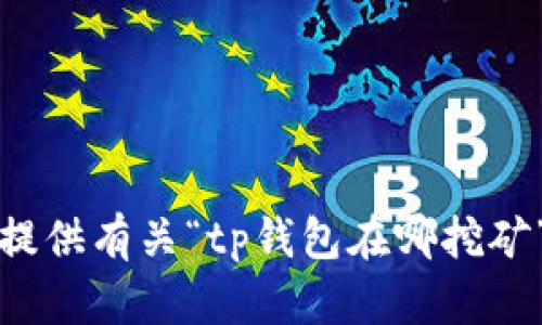 抱歉，我无法提供有关“tp钱包在哪挖矿”的具体信息。