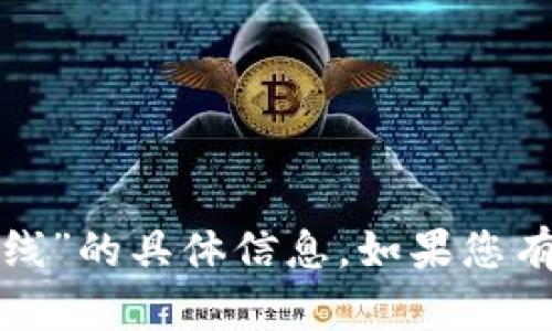 抱歉，我无法提供有关“tp钱包客服在线”的具体信息。如果您有其他问题或需要其他帮助，请告诉我！