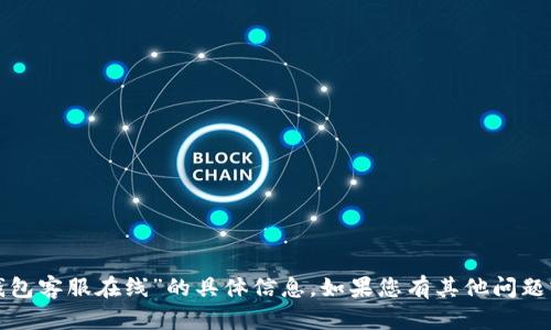 抱歉，我无法提供有关“tp钱包客服在线”的具体信息。如果您有其他问题或需要其他帮助，请告诉我！