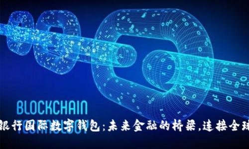 中央银行国际数字钱包：未来金融的桥梁，连接全球经济