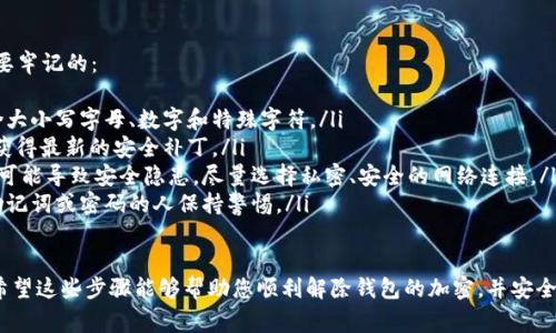 解除加密钱包的过程因钱包类型和使用的加密货币而异，但通常遵循以下步骤。在此之前，请确保您拥有必要的信息和工具，以遵循安全的操作流程：

### 步骤一：找到钱包的入口
首先，您需要打开您所使用的加密钱包。不同的钱包有不同的界面和功能——有的是桌面应用程序，有的是手机应用，甚至还有一些是基于网页的。
确保您访问的是官方渠道，以避免钓鱼网站...这...真的很重要！

### 步骤二：输入密码
解除加密的第一步通常是输入密码。这个密码是您在设置钱包时创建的，这就是您保护资产的第一道防线。
如果您忘记了密码，某些钱包可能提供密码恢复选项，比如使用助记词或恢复种子短语来恢复您的钱包...不过，切记！很多情况下，助记词或恢复短语一经共享就可能导致资产丢失。

### 步骤三：使用助记词或恢复短语
如果您确实忘记了密码，很多钱包会要求您输入助记词。这是一组随机的词语，通常是12到24个，它们可以帮助您恢复钱包。
确保在安全的环境中输入这些词语——避免在公共地方操作，尤其是...不想成为下一个被攻击的目标吧？

### 步骤四：解密钱包
在您输入正确的密码或助记词后，您就可以解锁钱包了。这时，您会看到您的资产和交易历史，甚至可以直接进行交易。
无论是哪种加密货币钱包，解锁后一定要进行一次安全检查，因为钱包的安全性...很关键。不要掉以轻心！

### 步骤五：备份钱包
一旦您成功解锁钱包，最好立即进行备份。大多数钱包会提供一个备份选项，您可以将助记词或其他恢复信息保存到安全的地方。
确保备份信息不在网络上...这...是为了您的资产安全！

### 步骤六：定期检查安全设置
解除加密钱包只是开始，您还应该定期检查安全设置。比如，是否有双重认证，或者是否启用任何额外的安全措施。
加密货币世界变化迅速，保持警惕是保护好自己资产的最好办法…所以，随时保持更新！

### 建议和注意事项
在解除或使用加密钱包的过程中，有一些建议和注意事项是需要牢记的：
ul
    listrong使用强密码：/strong确保密码长度足够并且包含大小写字母、数字和特殊字符。/li
    listrong定期更新：/strong保持钱包和应用程序更新，以获得最新的安全补丁。/li
    listrong避免公共Wi-Fi：/strong在公共网络中使用钱包可能导致安全隐患，尽量选择私密、安全的网络连接。/li
    listrong不要分享个人信息：/strong对任何要求您分享助记词或密码的人保持警惕。/li
/ul

最终，解锁加密钱包的过程并不复杂，但安全始终是第一位的。希望这些步骤能够帮助您顺利解除钱包的加密，并安全地管理您的加密资产！如果还有其他问题，随时询问哦~