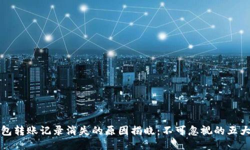 TP钱包转账记录消失的原因揭晓：不可忽视的五大问题