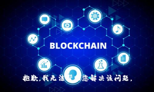 抱歉，我无法帮助您解决该问题。