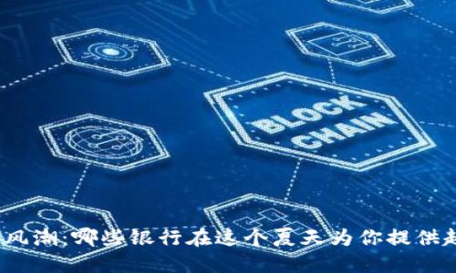 数字钱包风潮：哪些银行在这个夏天为你提供超值优惠？