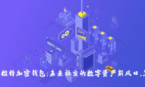 马斯克推特加密钱包：未来社交的数字资产新风口，怎么玩？
