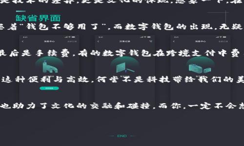   数字钱包跨境：你的全球支付助手，打破支付障碍 / 
 guanjianci 数字钱包, 跨境支付, 全球消费, 移动支付 /guanjianci 

引言：数字钱包的崛起
在如今这个快速发展的科技时代，数字钱包已经成为人们日常生活中不可或缺的一部分。无论你身在何处，只要拥有一部智能手机，便能轻松实现支付、转账乃至购物等一系列操作。而当我们将目光投向全球市场，数字钱包的优势尤为明显——它打破了地域的限制，使得跨境支付更加便利。但是，你是否知道，在这背后还隐藏着哪些颇具文化色彩的故事与流行梗呢？

一、跨境支付的挑战与机遇
跨境支付一直以来都是一个复杂的过程。我们都知道，在国际交易中，货币兑换、手续费、交易时间等因素都会影响支付的效率。不过，数字钱包的出现，似乎为这一切注入了新的活力。它不仅提供实时汇率，让你在购物时能够清晰地看到货币转换后的价格，而且还降低了多次支付的麻烦——这对于那些爱海淘的年轻人来说，简直是救命稻草！

二、数字钱包的文化差异
在不同的国家和地区，数字钱包的使用习惯和背后的文化也略有不同。例如在东南亚，很多人更习惯使用二维码支付，而在欧美国家，信用卡仍然是主流的支付方式。这背后不仅仅是技术的差异，更是文化的体现。想象一下，在日本，你可能在便利店看到的一张张“Suica”卡，它其实就是一种非常流行的数字钱包。一张卡片，轻松买单，那种便捷的体验，真的是让人心动不已。

三、流行梗与数字钱包
我们在社交媒体上常常能看到一些关于“支付”的搞笑段子——“我这一单，真的是忍不住要下单了，钱包里的钱，刚刚充值又空了！”这绝对是很多年轻人的真实写照。他们总是抱怨着“钱包不够用了”，而数字钱包的出现，无疑给这些年轻人带来了新的希望。就像“土味情话”中提到的：“我对你的爱，就像余额宝的利息，日复一日，年年攀升。”将爱情与数字钱包结合，这种幽默感让人忍俊不禁。

四、如何选择合适的数字钱包
在我们选择数字钱包时，不妨考虑几个因素。首先是安全性，在网络安全层出不穷的今天，保护个人信息尤为重要；其次是可接受的商户范围，越多的商户支持，使用起来就越方便；最后是手续费，有的数字钱包在跨境支付中费用会比较高，选择一个合适的能帮助你节省更多的资金。总之，挑选数字钱包时，做到事先对比与考量，才是明智之举。

五、未来：数字钱包的无限可能
未来的数字钱包将不仅限于支付，它可能会整合更多的金融服务，比如投资、贷款、保险等等。想象一下，当你通过数字钱包进行投资时，系统自动为你提供建议，同时解析市场动态，这种便利与高效，何尝不是科技带给我们的美好未来呢？而与之相应的是，将涌现出更多与数字钱包相关的文化现象——例如，专门针对年轻人的“数字钱包狂欢节”，让支付方式不再是冰冷的交易，而是一种文化的参与。

总结
无论你是数字钱包的忠实用户，还是对其还不太了解，随着全球数字经济的发展，数字钱包正逐渐成为我们生活中不可或缺的一部分。更重要的是，它在打破传统支付障碍的同时，也助力了文化的交融和碰撞。而你，一定不会想错过这个数字钱包带来的“全球支付助手”的机会吧？这些跨境支付的便捷体验，不仅给我们的生活带来了幸福感，也让我们在文化与技术的交互中，发现了更多的乐趣与可能性。

互动提问
那么，你的数字钱包使用体验如何？有没有遇到过有趣的支付故事或者搞笑的段子？在评论区分享你的故事，让我们一起感受这个数字时代的魅力吧！