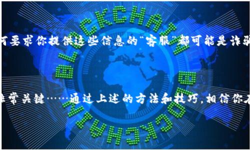 TP钱包联系客服的步骤与技巧

在数字货币的世界里， 钱包作为重要的安全工具，扮演着极其重要的角色，而TP钱包更是因其高效和安全而受到了许多用户的青睐。然而，使用过程中难免会碰到一些问题，这时候联系客服就是必不可少的一步。那么，TP钱包怎么联系客服呢？今天，我们就来细致地探讨一下这个话题……

一、了解TP钱包的客服渠道

在联系TP钱包客服之前，首先需要了解他们提供的客服渠道。这是一步很关键的准备工作——为什么这么说呢？不同的渠道可能会有不同的客服响应速度和效率……

TP钱包通常会提供以下几种客服渠道：
ul
    li官方网站：在官网上，一般会有客服的联系方式，或者在线客服的入口。/li
    li社交媒体：TP钱包可能会在微博、微信等社交平台上有官方账号，用户可以通过这些平台留言或私信。/li
    liQQ群或微信群：有些钱包项目会建立官方的QQ或微信群，用户可以在群内尋求帮助。/li
    li邮件：通过发送邮件与客服进行沟通，通常也是一个常见的方法。/li
/ul

二、联系客服前的准备工作

在联系TP钱包客服之前，一些准备工作是必不可少的，想必你也不希望在沟通时一无所获……对吧？

1. **问题明确**：在联系客服之前，你需要先理清楚自己的问题是什么。是充值不到账？还是提款出现异常？或者是对某些功能不太明白？将问题详细列出来，可以提高沟通效率。

2. **收集信息**：有些情况下，你可能需要提供一些账户信息，比如邮箱、手机号、交易记录等，以便客服快速定位问题。这方面的信息可以提前准备好，以免浪费时间……

3. **保持耐心**：无论你使用哪种渠道联系客服，保持耐心是非常重要的。由于用户量大，客服可能会稍微延迟回复，这时候不妨考虑做一些其他事情，待他们回复……

三、不同渠道联系客服的技巧

不同的客服渠道，各有千秋。那么，如何才能更有效地与他们沟通呢？以下是一些实用技巧……

h41. 官方网站客服/h4

在TP钱包的官方网站上，通常设有在线客服系统。这个系统能即时反馈，但是人流量大的时候，可能排队等待时间较长。这时候，你可以尝试以下方法：

- **使用关键词**：在聊天框中输入简短的问题，避免过长的文本。比如如果要咨询余额问题，不妨直接输入“余额查询”，这样可以被系统更快捕捉到。
- **避免常见问题**：如果你已经查过常见问题FAQ，那就无需再重复提问，在查询的基础上提问会更有效。

h42. 社交媒体联系/h4

在如今的时代，社交媒体无疑是一个便捷的沟通渠道。但是，它的即时性也意味着你需要注意表达内容的清晰度……

- ****：在留言时尽量简洁，最好附上必要的信息，比如“我在XX时间遇到的问题，订单号是XXXX。”这样能让客服快速了解情况。
- **及时关注**：如果你发了私信，务必关注账户的动态，客服可能会通过社交平台回复你。

h43. 邮件联系/h4

邮件的沟通虽然不如即时聊天那么快捷，但却是比较正式的沟通方式。因此，你可以针对自己的情况写一封详细的邮件……

- **结构清晰**：邮件最好分段描述，能让客服快速抓住要点。比如第一段简要介绍问题背景，第二段附上个人信息，最后可以附上你的期望解决方案。
- **保持覆盖率**：邮件结束后，可以定期检查自己的邮箱，到时看看有没有回复，避免错过信息。

四、注意事项与常见问题

在联系客服的过程中，难免会遇到一些常见问题，这里为大家总结了一些……

h41. 反复无人回复/h4

遇到这种情况首先不要气馁，有可能是客服人数不足造成的。可以考虑适时变换联系渠道，或者选择非高峰期的时间联系客服。比如工作日的下午或者晚上，通常会更容易得到回复。

h42. 问题推脱/h4

有些时候，客服可能会给出“请稍等”或者“我们会反馈给技术部门”的回复。遇到这种情况，建议礼貌询问大概的处理时间，而不是直接中断对话。客户的耐心往往能换来更高效的处理。

h43. 安全问题/h4

在联系过程中，务必保持警惕，不要随意提供个人敏感信息。比如密码、助记词等，这些信息不会通过正常渠道询问……任何要求你提供这些信息的“客服”都可能是诈骗者。

结语

综上所述，TP钱包联系客服的方式多种多样，每种方式都有其适用的场景和技巧。在联系客服时，保持耐心和清晰的表达非常关键……通过上述的方法和技巧，相信你在遇到问题时可以更快速地寻求帮助。记住，解决问题的道路上，好的沟通是最重要的一步！

希望以上内容能够帮助到你，如果你还有其他问题，请随时留言交流……