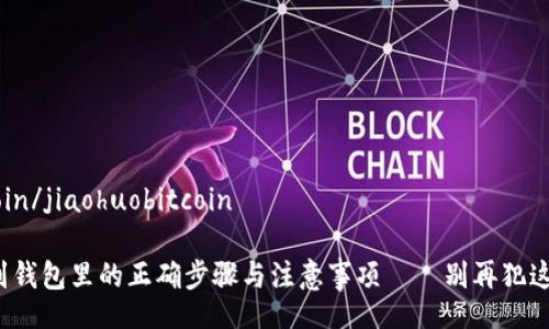 jiaohuobitcoin/jiaohuobitcoin

加密货币转到钱包里的正确步骤与注意事项——别再犯这些常见错误！