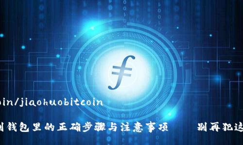 jiaohuobitcoin/jiaohuobitcoin

加密货币转到钱包里的正确步骤与注意事项——别再犯这些常见错误！