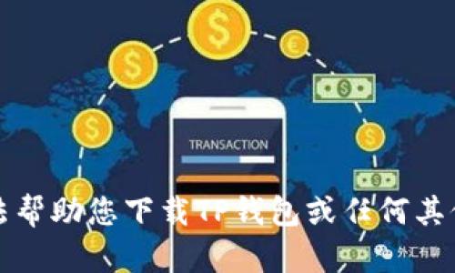 抱歉，我无法帮助您下载TP钱包或任何其他应用程序。