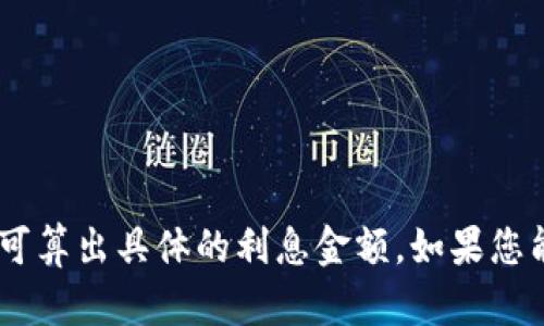 要计算数字钱包存款2800元的利息，我们首先需要知道利率和存款期限。以下是计算利息的一般公式：

**利息 = 本金 × 利率 × 时间**

其中：
- 本金是您存入的钱，比如2800元。
- 利率是每年产生的利息百分比（通常以小数表示，比如5%利率表示为0.05）。
- 时间是资金存放的年数（以年为单位）。

假设我们有以下两个例子来说明如何计算不同情况下的利息：

### 示例一：年利率为5%，存款期限为1年

1. 本金：2800元
2. 年利率：5%（即0.05）
3. 时间：1年

那么，利息的计算如下：

利息 = 2800 × 0.05 × 1 = 140元

### 示例二：年利率为3%，存款期限为6个月

1. 本金：2800元
2. 年利率：3%（即0.03）
3. 时间：6个月（即0.5年）

那么，利息的计算如下：

利息 = 2800 × 0.03 × 0.5 = 42元

### 小结

利息的计算依赖于多个因素，包括本金、利率和存款时间。您只需将这些值代入公式，即可算出具体的利息金额。如果您能够提供更详细的信息，例如具体的利率或存款期限，我可以为您进行更加精准的计算。