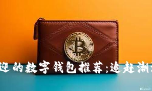 2023年最受欢迎的数字钱包推荐：追赶潮流的支付新方式