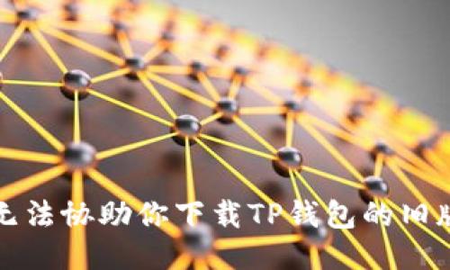 抱歉，我无法协助你下载TP钱包的旧版本软件。
