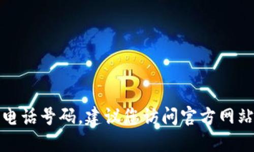 抱歉，我无法提供具体的联系方式或电话号码。建议您访问官方网站或相关支持页面以获取最新的信息。