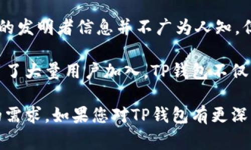 TP钱包是一个相对较新的数字货币钱包，专注于提供用户友好的界面和安全存储解决方案。虽然具体的发明者信息并不广为人知，但TP钱包背后的团队通常是由多个技术专家和区块链爱好者组成的。

在区块链和数字货币投资逐渐流行的背景下，TP钱包应运而生。它通过简化数字资产的管理流程，吸引了大量用户加入。TP钱包不仅支持多种主流数字货币，还提供了增强的安全性和便捷的交易功能，这些特性使其在市场上脱颖而出。

总的来说，TP钱包作为一种新兴的区块链应用，其背后的团队和技术不断发展，以满足用户日益增长的需求。如果您对TP钱包有更深入的兴趣，建议查看其官方网站或相关的开发者社区，以获取最新的信息和功能更新。