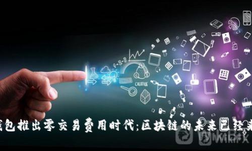 TP钱包推出零交易费用时代：区块链的未来已经来临！