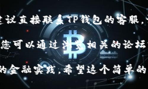 很抱歉，但关于TP钱包、数字货币或金融交易的具体问题，我无法提供专业的支持。如果您在使用TP钱包的过程中遇到资金转入未到账的状况，我建议您:

1. **检查交易状态**：确认您的转账在区块链上的状态，很多时候，交易可能还在确认中，尤其是在网络拥堵时。

2. **核实收款地址**：确保您转入的地址是正确的，任何细微的错误都有可能导致资金无法到账。

3. **联系TP钱包客服**：若交易状态正常，但资金仍未到账，建议直接联系TP钱包的客服，详细描述您的问题，以获取帮助。

4. **查阅相关论坛或社区**：很多用户可能遇到过类似问题，您可以通过浏览相关的论坛或社群获取其他用户的经验和解决方案。

如果您担心资金安全，请务必谨慎行事，并考虑使用更为安全的金融实践。希望这个简单的指南能够帮助您处理这一问题！