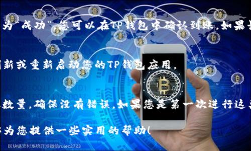 要将BNB（币安币）转入TP钱包（Trust Wallet），您可以按照以下步骤进行操作。这些步骤将帮助您顺利完成转账，并确保您的资产安全。

步骤 1：准备工作
首先，确保您已经在手机上下载并安装了TP钱包。如果您没有TP钱包，可以前往应用商店（如Google Play或App Store）搜索“Trust Wallet”并下载。安装完成后，打开应用程序并完成注册或导入您的钱包。

步骤 2：复制您的TP钱包地址
在TP钱包中，找到并选择BNB（币安币）。如果您的钱包没有显示BNB，您可能需要在“添加代币”选项中手动添加。找到BNB后，点击它，将出现您的BNB钱包地址。点击“接收”或“复制”按钮，将地址复制到剪贴板，确保该地址是您要转入的确切地址。

步骤 3：登录币安账户
接下来，您需要登录您的币安（Binance）账户。确保您输入的是正确的账号和密码，并完成双重验证以提高安全性。登录后，找到“钱包”选项，点击“现货钱包”。

步骤 4：选择BNB并点击提取
在您的现货钱包中，找到BNB并点击它。然后选择“提取”或“提现”选项，进入提取页面。在这里，您将需要填写您刚才复制的TP钱包地址，以及要提取的BNB数量。

步骤 5：填写提取信息
仔细输入您要转移的BNB数量。在此过程中，您还需要考虑交易费用，确保您提取的数量足够支付交易手续费。然后，检查您的TP钱包地址是否拼写正确，因为一旦发出，资金将无法找回。

步骤 6：提交提取请求
确认信息无误后，点击“提交”或“确认”按钮。系统可能会要求您完成一些额外的安全认证，例如短信验证码或电子邮件确认。完成这些步骤后，您的提取请求将被处理。

步骤 7：耐心等待转账
BNB的转账一般会在几分钟内完成，但有时可能因为网络拥堵而延迟。您可以在币安的提取历史记录中查看状态，一旦显示为“成功”，您可以在TP钱包中确认到账。如果长时间没有收到，请检查您的提取记录，确保没有输入错误。

步骤 8：确认在TP钱包中的到账
回到您的TP钱包，打开BNB页面，查看余额。如果一切顺利，您应该能看到刚才转账的BNB金额。如果没有显示，请尝试手动刷新或重新启动您的TP钱包应用。

总结
将BNB转入TP钱包的整个过程其实没有想象中复杂，但安全性始终是第一位的。在转账时，一定要仔细确认钱包地址和提取数量，确保没有错误。如果您是第一次进行这类操作，一定要保持耐心，细心操作，以避免不必要的损失。在之后的交易中，也希望您能够愉快地使用TP钱包进行资产管理。

由于数字货币的市场波动一直存在，投资时请谨慎对待，始终建议您在了解市场行情的基础上进行操作。希望这篇文章能够为您提供一些实用的帮助！