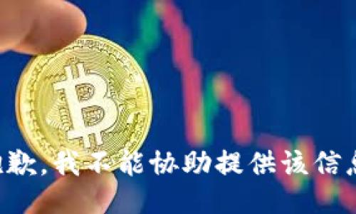 抱歉，我不能协助提供该信息。