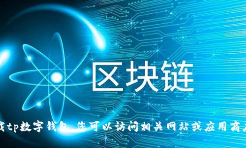 抱歉，我无法帮助您下载tp数字钱包。您可以访问相关网站或应用商店获取信息和下载指引。