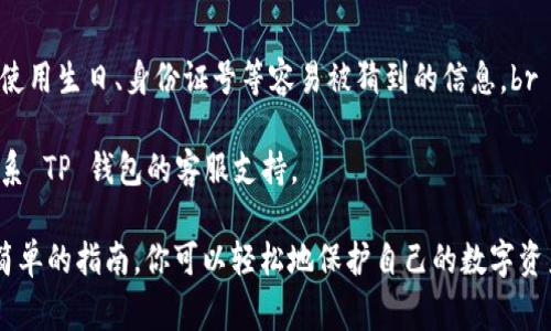 修改 TP 钱包密码的具体步骤可能因不同版本的应用程序而略有不同，但通常可以遵循以下通用步骤进行操作：

步骤一：打开 TP 钱包应用
首先，确保你已经安装并打开 TP 钱包应用。如果你还没安装，可以在应用商店中搜索“TP 钱包”并下载安装。

步骤二：登录你的账户
使用你的现有密码登录到你的 TP 钱包账户。如果你忘记了密码，可以使用应用内的找回密码功能。

步骤三：进入账户设置
登录成功后，找到通常位于应用主界面右下角的“我的”或“设置”图标，点击进入账户设置界面。

步骤四：选择修改密码
在账户设置中，你需要寻找“安全设置”或者“密码管理”等选项，并点击“修改密码”或“更改密码”。

步骤五：输入原密码和新密码
按照提示输入你的原密码，然后输入你希望设置的新密码。确保新密码强度足够，比如包含大写字母、数字和特殊字符。

步骤六：确认更改
通常情况下，你还需要重复输入新密码以确认无误。检查两次确保没有输入错误。

步骤七：保存更改
完成以上步骤后，点击“保存”或者“确认”按钮，系统会提示你修改成功。

步骤八：退出并重新登录（可选）
为确保新的密码已经生效，建议你退出账户并使用新密码重新登录一次。

注意事项：
1. 确保你使用的密码是唯一且复杂的，避免使用生日、身份证号等容易被猜到的信息。br
2. 定期更新密码，增强账户安全。br
3. 如果在修改过程中遇到任何问题，建议联系 TP 钱包的客服支持。

以上是修改 TP 钱包密码的步骤，遵循这些简单的指南，你可以轻松地保护自己的数字资产。如果你还有其他相关问题，欢迎继续询问！