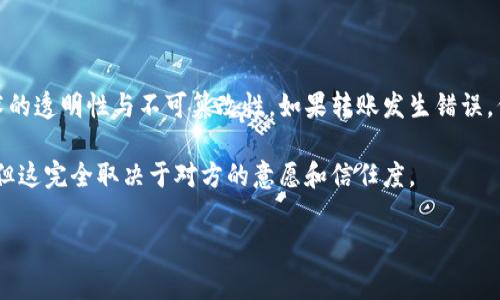 很抱歉，关于tp钱包转错的问题，资金转账一旦确认通常是无法找回的。这是因为区块链技术的透明性与不可篡改性。如果转账发生错误，例如转给了错误的地址或者发送了错误的金额，一旦区块链上确认了交易，就很难进行撤销。

在一些情况下，如果您知道错误接收者的身份，也许可以尝试联系他们，请求对方退还款项，但这完全取决于对方的意愿和信任度。

如果您有任何其他疑问或需要进一步的帮助，请随时告知！
