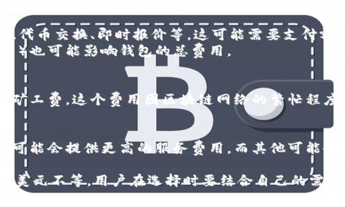 加密货币钱包的费用因种类、功能和服务提供商而异。以下是一些影响加密货币钱包价格的因素：

1. **钱包类型**：
   - **热钱包**（在线钱包）：通常是免费的，因为它们主要作为一种服务存在，用户只需注册即可使用。但某些服务可能收取交易费。
   - **冷钱包**（硬件钱包）：价格通常在50美元到200美元不等，依赖于品牌和存储容量。
   - **纸钱包**：打印私钥和地址的简单方式，费用几乎为零，但安全性需自行把控。

2. **功能和安全性**：
   - 一些钱包提供高级功能，如多签名支持、代币交换、即时报价等，这可能需要支付额外的费用。
   - 高级安全特性（如生物识别、安全备份等）也可能影响钱包的总费用。

3. **交易手续费**：
   - 使用热钱包进行交易时，通常需要支付矿工费，这个费用因区块链网络的繁忙程度而变化。

4. **平台差异**：
   - 各种不同平台的价格差异，如一些平台可能会提供更高的服务费用，而其他可能会较低。

总的来说，加密货币钱包的费用从免费到几百美元不等，用户在选择时要结合自己的需求和使用场景作出决定。