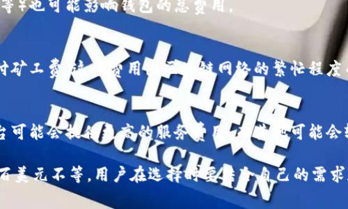 加密货币钱包的费用因种类、功能和服务提供商而异。以下是一些影响加密货币钱包价格的因素：

1. **钱包类型**：
   - **热钱包**（在线钱包）：通常是免费的，因为它们主要作为一种服务存在，用户只需注册即可使用。但某些服务可能收取交易费。
   - **冷钱包**（硬件钱包）：价格通常在50美元到200美元不等，依赖于品牌和存储容量。
   - **纸钱包**：打印私钥和地址的简单方式，费用几乎为零，但安全性需自行把控。

2. **功能和安全性**：
   - 一些钱包提供高级功能，如多签名支持、代币交换、即时报价等，这可能需要支付额外的费用。
   - 高级安全特性（如生物识别、安全备份等）也可能影响钱包的总费用。

3. **交易手续费**：
   - 使用热钱包进行交易时，通常需要支付矿工费，这个费用因区块链网络的繁忙程度而变化。

4. **平台差异**：
   - 各种不同平台的价格差异，如一些平台可能会提供更高的服务费用，而其他可能会较低。

总的来说，加密货币钱包的费用从免费到几百美元不等，用户在选择时要结合自己的需求和使用场景作出决定。