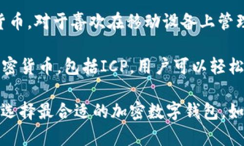 以下是支持ICP币的几个加密数字钱包，它们各具特点，能够满足不同用户的需求：

1. **DFINITY Internet Computer官方钱包**：这是与ICP币直接相关的官方钱包，用户可以安全地存储、接收和发送ICP币。该钱包专为Internet Computer生态系统设计，具有优秀的安全性和便捷性。

2. **Exodus钱包**：Exodus是一款多币种钱包，用户界面友好，非常适合新手使用。支持ICP币的同时，还支持多种其他加密货币，用户可以在一个钱包中管理多种资产。

3. **Ledger硬件钱包**：Ledger系列硬件钱包提供了极高的安全性，支持多种加密货币，包括ICP。对于长期投资者或者需要高安全性存储的用户，Ledger是一个理想的选择。

4. **Trust Wallet**：Trust Wallet是一款移动钱包，支持包括ICP在内的多个加密货币。对于喜欢在移动设备上管理资产的用户，Trust Wallet提供了方便的解决方案。

5. **Coinbase Wallet**：作为Coinbase平台的一部分，Coinbase Wallet支持多种加密货币，包括ICP。用户可以轻松将其与Coinbase账户连接，实现便捷的交易和管理。

对于选择哪个钱包，用户应该考虑自己的需求，如安全性、使用便捷性、支持的功能等，以选择最合适的加密数字钱包。如果你对其中某个钱包有兴趣或需要更多信息，欢迎随时询问！