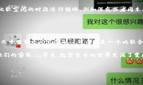 转账时间通常取决于多个因素，包括区块链的拥堵程度、所用的手续费、以及网络的快速性。不过，TP钱包作为一个数字钱包，其转账一般需要在几分钟到几十分钟之间。

### TP钱包转账的基本流程

转账流程概述
在进行TP钱包转账时，你首先需要打开你的钱包应用，选择转账功能。输入对方的地址和你想转移的金额后，系统会提示你确认交易。此时，你可能还需要选择手续费等级...通常，高手续费会加快交易的确认速度。那么，转账多久才能完成呢？这取决于你选择的手续费等级和当前的网络状况。

区块链的影响
TP钱包支持多条区块链，因此在不同区块链上的转账时间会有所不同。例如，比特币网络通常需要更多的确认时间，而一些新兴的区块链项目（如Polkadot）可能会更快。当网络繁忙时，交易确认时间可能会更长。这...听起来似乎很复杂，但实际上只要稍微了解网络规则，就能轻松搞定。

手续费与转账速度
手续费的设置也会影响你的转账速度。如果你选择了最低手续费，交易可能会被延迟...在网络忙碌时，矿工可能会选择优先处理那些手续费更高的交易。换句话说，如果你着急的话，不妨增加一些手续费，这样你的转账就能更快被确认了。

区块链状态的监控
TP钱包通常会提供一个交易状态跟踪功能，你可以在钱包内查看交易的处理进度。这...让你随时了解交易进展，不必焦急等待...当交易被确认时，TP钱包会及时通知你。所以，实时监控交易状态是一种不错的方式，来安抚你的焦虑。

### 常见问题解答

转账失败了怎么办？
有时候转账可能会失败，这可能是由于多种原因导致的，比如输入的地址不正确、网络拥堵或手续费设置过低等。你可以先检查你的地址是否正确，随后再看看网络状态...如果都是正常的，你可以稍后再尝试，有可能网络恢复正常后，交易会顺利完成。

如何提高转账成功率？
想要提高转账的成功率，最简单有效的方法就是确保手续费足够，同时在网络繁忙时尽量避开高峰期。很多人选择在网络比较空闲的时段进行转账，例如深夜或者周末...此时，交易的确认速度会明显加快。

### 总结

转账时间因人而异
总之，TP钱包的转账时间受多种因素影响，但一般而言，在选择合适的手续费以及良好的网络状况下，转账通常在几分钟到几十分钟之间完成。这...可以说是一个比较合理的时间。如果你对比特币、以太坊等主流币的转账时间有了解，也许会发现这种情况是比较普遍的。

希望以上信息对你了解TP钱包的转账时间有所帮助。如果你还有其他疑问，随时可以查阅TP钱包的帮助文档或直接联系他们的客服....毕竟，数字货币的世界充满了变数，有问题及时解决，才能让你的数字资产更安全、更有效率地管理。

TP钱包, 转账时间, 区块链, 手续费/guanjianci
TP钱包转账要多久？揭秘数字货币转账的奥秘与技巧
