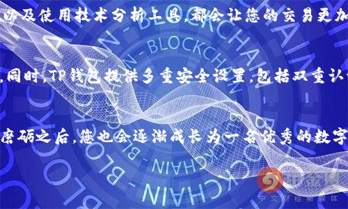 下面是关于如何在TP钱包里进行交易的详细说明。

什么是TP钱包？
TP钱包是一款多功能的加密货币钱包，支持多种数字资产和区块链操作。它的界面友好，使得无论是新手还是资深用户都能轻松上手。而且，TP钱包的安全性也相对较高，采用了多重加密措施来保护用户的资产安全。

第一步：下载和安装TP钱包
要在TP钱包里进行交易，首先需要下载并安装这款应用。您可以在安卓或苹果的应用商店中找到TP钱包的官方版本。下载并按照步骤安装后，打开应用，您会看到一个简单明了的界面。

第二步：创建或导入钱包
新用户需要选择“创建钱包”，并按照提示设置一个强密码，确保钱包的安全。如果您已经有一个TP钱包，可以选择“导入钱包”，输入助记词或私钥进行恢复。旅行归来，您的资产都在这里...安心吗？

第三步：充值资金
在进行交易前，您需要先往钱包里充值资金。点击“资产”，然后选择您想充值的数字货币，接着会看到充值地址或二维码。将您想转入的资产发送到这个地址，在区块链上确认后，您的余额就会更新...简简单单，不紧不慢！

第四步：选择交易对
充值完成后，您就可以开始交易了。在TP钱包中，选择“交易”选项，您会看到不同的交易对。根据市场行情和您对某种资产的看法，选择您想交易的项目。这里...有什么特别的策略吗？

第五步：填写交易信息
选择交易对后，输入您想购买或出售的数量，TP钱包会自动显示当前的市场价格和总价值。如果您有特定的需求，比如限价单或市价单，可以根据自己的交易策略进行选择。就像在商场挑选心仪的商品，细心越多，成功几率越大！

第六步：确认交易
在填写完交易信息后，仔细检查一遍，确保没有错误。点击“确认交易”，TP钱包会提示您输入密码进行确认。交易完成后，您将收到一条确认信息...是的，这一刻，您就像完成了一场精彩的交易大战！

第七步：查看交易记录
关闭确认框后，您可以在“资产”或“交易记录”中找到您的交易信息。观察每一笔交易的细节，不同的币种和价格波动...总有一些值得深思的地方。

交易中的小技巧
在TP钱包进行交易时，有一些小技巧能帮助您提升交易效率。例如，了解市场动态，关注社群热点，以及使用技术分析工具，都会让您的交易更加心中有数。此外，设置合理的止损和获利点也不容忽视...毕竟，稳健投资是成功的基石。

风险警示与安全设置
数字资产交易存在一定的风险。在进行交易前，务必保证您了解所交易资产的基本面及市场状况。同时，TP钱包提供多重安全设置，包括双重认证等功能。建议用户定期更新密码、备份助记词，确保您的资产安全...这样才无惧市场波动啊！

结语
通过以上步骤，相信您已经掌握了如何在TP钱包里进行交易的基本流程。在经历了每一次交易的磨砺之后，您也会逐渐成长为一名优秀的数字货币投资者。但请记得，市场有风险，投资需谨慎...祝您在加密世界中，迎来属于自己的财富春天！

TP钱包, 加密货币交易, 数字资产, 钱包安全/guanjianci