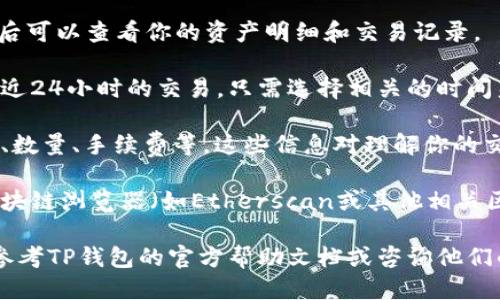要查看TP钱包的24小时交易记录，你可以按照以下步骤进行：

1. **打开TP钱包**：首先，确保你已经安装并打开TP钱包应用。

2. **登录账户**：使用你的钱包地址或私钥进行登录，如果你尚未创建账户，需先进行创建并备份好你的私钥或助记词。

3. **找到交易记录或历史**：在主界面中，通常会有一个“资产”或“交易”选项，点击后可以查看你的资产明细和交易记录。

4. **筛选交易记录**：在交易记录页面，可能会有一个筛选功能，你可以选择查看最近24小时的交易，只需选择相关的时间范围。

5. **查看交易详情**：点击每一笔交易，可以查看更详细的交易信息，包括交易时间、数量、手续费等。这些信息对理解你的交易活动很重要。

6. **使用区块链浏览器**：如果你需要更详细的信息，可以复制交易的哈希值，去区块链浏览器（如Etherscan或其他相关区块链的浏览器）中搜索，能够查看到更全面的交易信息，包括确认状态、区块高度等。

以上就是查看TP钱包24小时交易记录的一般步骤。如果你在使用中遇到问题，可以参考TP钱包的官方帮助文档或咨询他们的客服支持。
