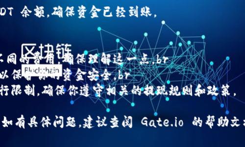 在 Gate.io 提供的交易平台上，用户通常可以将其账户中的 USDT 提现到其他钱包，包括 TP 钱包。以下是一些基本步骤，指导你如何执行这一操作：

步骤 1：登录你的 Gate.io 账户
首先，你需要访问 Gate.io 的官方网站，并使用你的账户信息登录。如果你还没有账户，必须先注册并完成身份验证。

步骤 2：找到提现选项
登录后，导航到账户页面，寻找“提现”或“提币”选项。这个选项通常在钱包部分中。

步骤 3：选择 USDT 进行提现
在提现页面，你会看到可用的加密货币列表，找到并选择 USDT。确保你选择的是正确的代币，因为不同的代币有不同的提现流程。

步骤 4：输入 TP 钱包地址
接下来，你需要输入你的 TP 钱包地址。一定要把地址核对清楚，因为一旦提交，资金将不可逆转地转移。如果你不小心输入了错误的地址，可能会导致资金永久丢失。

步骤 5：确认提现金额
然后，输入你希望提现的 USDT 数量。要注意平台可能会有最低提现额和手续费，因此要确保你提现的金额符合这些要求。

步骤 6：验证身份
为了保护用户的资金安全，平台在提现时可能会要求进行额外的身份验证。这可能包括输入你收到的验证码、手机验证或其他形式的身份确认。

步骤 7：提交请求并等待处理
所有信息确认无误后，提交你的提现请求。通常情况下，你的请求会在一段时间内处理，具体处理时间会因网络拥堵和平台的具体政策而有所不同。

步骤 8：检查 TP 钱包余额
一旦提现请求处理完成，你可以在 TP 钱包中查看你的 USDT 余额，确保资金已经到账。

注意事项
1. **网络费用**：不同的平台和区块链网络会对交易收取不同的费用，确保理解这一点。br
2. **防范诈骗**：注意不要将你的钱包地址分享给陌生人，以保护你的资金安全。br
3. **提现限制**：某些情况下，平台可能会对账户的提现进行限制，确保你遵守相关的提现规则和政策。

以上就是在 Gate.io 提现 USDT 到 TP 钱包的基本步骤。如有具体问题，建议查阅 Gate.io 的帮助文档或联系客服进行详细咨询。