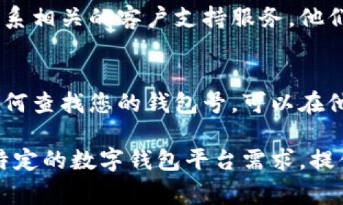 要查找您的数字钱包号，通常有几种方法可以尝试，具体取决于您所使用的数字钱包平台。以下是一些常见的步骤：

### 1. 登录您的数字钱包账户
首先，您需要登录到您所使用的数字钱包平台，比如支付宝、微信钱包、PayPal或其他类似的服务。找到个人账户页面，账户号码通常会显示在您的账户信息中。

### 2. 检查应用程序设置
在大多数数字钱包应用中，可在设置或个人信息部分找到钱包号。通常会有一个名为“我的账户”或“钱包设置”的选项，您可以在那里查看您的钱包号。

### 3. 查阅交易历史
一些数字钱包会在您的交易历史中列出您的钱包号。例如，在支付或收款记录中，您可能会看到您的钱包号与交易相关联。

### 4. 联系客服
如果您通过以上方式仍然无法找到您的数字钱包号，可以考虑联系相关的客户支持服务。他们能够提供直接的帮助并指导您查找您的钱包号。

### 5. 查看相关文档或帮助中心
大多数数字钱包服务都会提供文档或帮助中心，其中详细说明如何查找您的钱包号。可以在他们的官方网站上找到相关信息。

通过这些步骤，您应该能够顺利找到您的数字钱包号。如果您有特定的数字钱包平台需求，提供更多信息也许能帮助我给出更具体的建议！