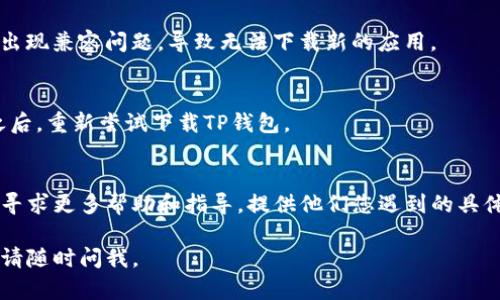 关于TP钱包的下载问题，如果您在下载过程中遇到困难，以下是一些可能的解决方案：

1. 确认设备兼容性
首先，确保您的设备满足TP钱包的系统要求。TP钱包通常支持在安卓和iOS平台上使用。如果您的设备较旧，可能需要更新操作系统才能下载最新版本。

2. 检查网络连接
下载过程需要稳定的网络连接。如果您的网络信号不佳，下载可能会中断或失败。建议在Wi-Fi环境下进行下载，并确保网络稳定。

3. 清理缓存和存储空间
有时，存储空间不足或应用缓存太多可能导致下载失败。尝试清理设备的存储空间，删除不必要的应用程序和文件，以腾出空间。

4. 从官方渠道下载
确保您是从TP钱包的官方网站或官方应用商店（如Google Play商店或Apple App Store）下载应用。避免使用第三方网站或不明链接，以防下载到恶意软件。

5. 检查设备设置
在某些情况下，设备的设置可能阻止您下载应用。例如，Android设备可能会阻止来自未知源的应用安装，您可以在设置中调整此选项。确保允许安装来自“未知来源”的应用程序。

6. 更新应用商店
确保您使用的应用商店是最新版本。有时候，旧版本的应用商店会出现兼容问题，导致无法下载新的应用。

7. 重新启动设备
最后，尝试重启设备，这往往可以解决一些临时性的问题。在重启之后，重新尝试下载TP钱包。

8. 寻求帮助
如果以上方法都无法解决问题，可以考虑联系TP钱包的客服支持，寻求更多帮助和指导。提供他们您遇到的具体错误消息，将有助于他们更快地帮助您解决问题。

希望这些提示能够帮助您成功下载TP钱包！如果您还有其他问题，请随时问我。
