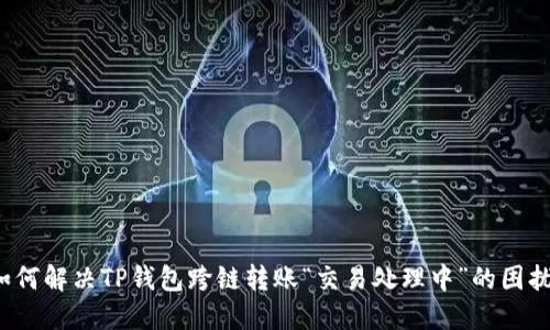 如何解决TP钱包跨链转账“交易处理中”的困扰？