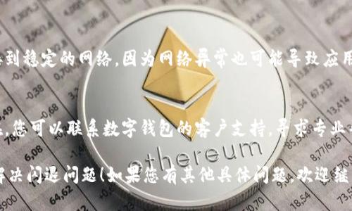 在这种情况下，您可以尝试以下步骤来解决数字钱包闪退的问题：

1. **清理缓存和数据**：
   - 前往设备的“设置”。
   - 找到“应用程序”或“应用管理”。
   - 查找您的数字钱包应用，点击它。
   - 选择“存储”，然后点击“清除缓存”和“清除数据”。

2. **更新应用程序**：
   - 确保您已安装最新版本的数字钱包应用。
   - 前往应用商店，检查是否有可用更新，并进行更新。

3. **重启设备**：
   - 有时候，简单的重启设备可以解决应用闪退的问题。

4. **检查设备兼容性**：
   - 确保您的设备与数字钱包应用兼容，有时旧设备或操作系统可能会导致应用运行不稳定。

5. **卸载并重新安装应用**：
   - 如果以上步骤无效，您可以尝试卸载数字钱包应用，然后重新安装。

6. **检查网络连接**：
   - 确保您的设备连接到稳定的网络，因为网络异常也可能导致应用运行不稳定。

7. **联系客户支持**：
   - 如果问题仍然存在，您可以联系数字钱包的客户支持，寻求专业帮助。

希望这些步骤能帮助您解决闪退问题！如果您有其他具体问题，欢迎继续提问。
