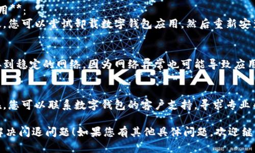 在这种情况下，您可以尝试以下步骤来解决数字钱包闪退的问题：

1. **清理缓存和数据**：
   - 前往设备的“设置”。
   - 找到“应用程序”或“应用管理”。
   - 查找您的数字钱包应用，点击它。
   - 选择“存储”，然后点击“清除缓存”和“清除数据”。

2. **更新应用程序**：
   - 确保您已安装最新版本的数字钱包应用。
   - 前往应用商店，检查是否有可用更新，并进行更新。

3. **重启设备**：
   - 有时候，简单的重启设备可以解决应用闪退的问题。

4. **检查设备兼容性**：
   - 确保您的设备与数字钱包应用兼容，有时旧设备或操作系统可能会导致应用运行不稳定。

5. **卸载并重新安装应用**：
   - 如果以上步骤无效，您可以尝试卸载数字钱包应用，然后重新安装。

6. **检查网络连接**：
   - 确保您的设备连接到稳定的网络，因为网络异常也可能导致应用运行不稳定。

7. **联系客户支持**：
   - 如果问题仍然存在，您可以联系数字钱包的客户支持，寻求专业帮助。

希望这些步骤能帮助您解决闪退问题！如果您有其他具体问题，欢迎继续提问。