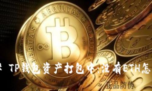 ### TP钱包资产打包中：没有ETH怎么办？