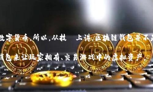 区块链钱包是一种数字钱包，用于存储和管理加密货币和区块链资产。它在区块链技术的基础上安全地记录和追踪交易，并允许用户方便地发送和接收数字货币。所以，从技術上讲，区块链钱包并不是一款游戏，而是一个管理数字资产的工具。然而，随着区块链技术的发展，许多游戏也开始使用区块链钱包来管理游戏内的资产，如NFT（非同质化代币）。

如果你对“区块链钱包”与“游戏”的结合感兴趣，那么可以探讨一些基于区块链的游戏，例如“CryptoKitties”、“Axie Infinity”等。这些游戏利用区块链钱包来让玩家拥有、交易游戏中的虚拟资产。

如果你有特定的游戏或者内容要讨论，请告诉我，我可以提供更多相关的信息！