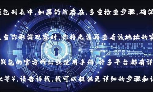 取消观察钱包的方法依赖于你使用的钱包类型和平台。以下是一般的步骤，适用于大多数加密货币钱包：

1. 登录你的钱包账户
首先，确保你已登录到你的加密货币钱包。无论你使用的是桌面钱包还是移动应用，账户信息都是必要的。

2. 找到观察钱包的设置
通常，观察钱包的设置可以在钱包的主界面或设置菜单中找到。观察钱包的名称可能是“观众模式”、“观看地址”等等。点击进入该选项。

3. 选择取消观察的钱包
在观察钱包的设置中，你可能会看到已经添加的观察钱包列表。选择你想要取消观察的钱包，然后点击相应的取消或删除链接。

4. 确认取消操作
系统通常会请求你确认是否真的想要取消观察。仔细阅读提示信息，然后确认你的选择。这一步骤是为了防止意外删除。

5. 检查你的账户
取消观察后，返回你的钱包主界面，确保该钱包不再出现在观察钱包列表中。如果仍然存在，多重检查步骤，确保所有操作都成功完成。

6. 了解观察钱包的影响
观察钱包主要用于查看地址的交易信息，而不涉及私钥或控制权。当你取消观察时，你将无法再查看该地址的实时交易信息。如果需要重新观察，可以随时按照相同的步骤添加。

7. 参考官方文档及社区支持
不同的钱包软件或应用可能会有不同的步骤，最好的方式是查看钱包的官方网站或使用手册，许多平台都有详细的指引。也可以在相关的社区咨询其他用户，获取帮助。

如果你使用的是特定的软件或平台（如MetaMask、Trust Wallet等），请告诉我，我可以提供更详细的步骤和说明。希望这些信息能帮助你顺利取消观察钱包！